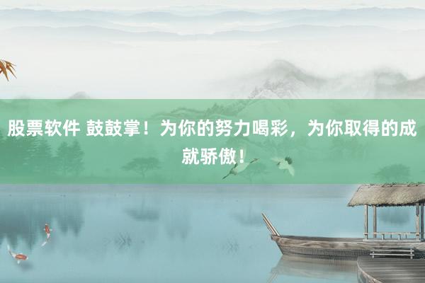 股票软件 鼓鼓掌！为你的努力喝彩，为你取得的成就骄傲！