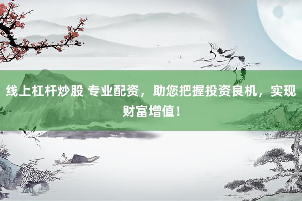 线上杠杆炒股 专业配资，助您把握投资良机，实现财富增值！