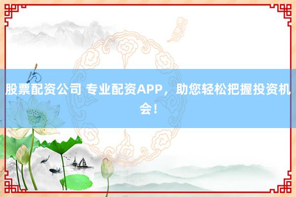 股票配资公司 专业配资APP，助您轻松把握投资机会！