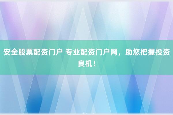 安全股票配资门户 专业配资门户网，助您把握投资良机！
