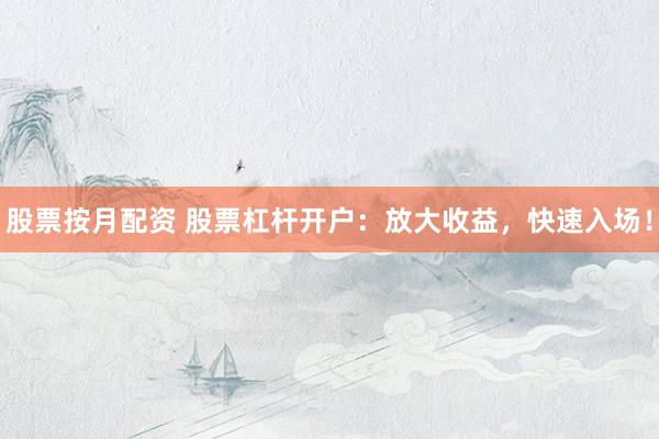 股票按月配资 股票杠杆开户：放大收益，快速入场！