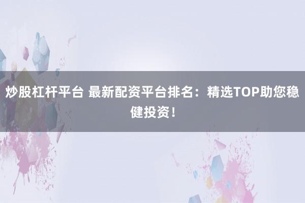 炒股杠杆平台 最新配资平台排名：精选TOP助您稳健投资！