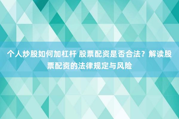 个人炒股如何加杠杆 股票配资是否合法？解读股票配资的法律规定与风险