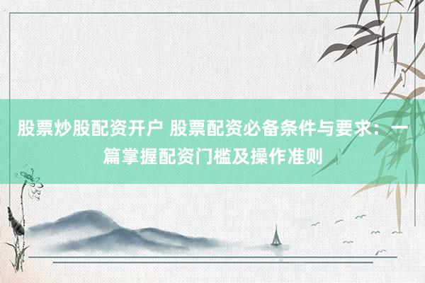 股票炒股配资开户 股票配资必备条件与要求：一篇掌握配资门槛及操作准则
