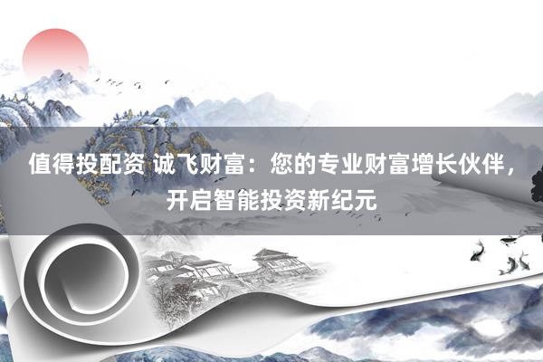 值得投配资 诚飞财富：您的专业财富增长伙伴，开启智能投资新纪元
