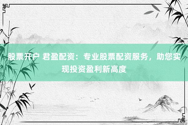 股票开户 君盈配资：专业股票配资服务，助您实现投资盈利新高度