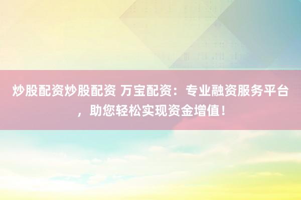 炒股配资炒股配资 万宝配资：专业融资服务平台，助您轻松实现资金增值！