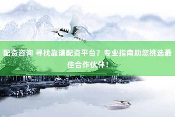 配资咨询 寻找靠谱配资平台？专业指南助您挑选最佳合作伙伴！