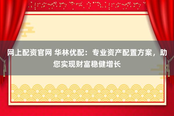 网上配资官网 华林优配：专业资产配置方案，助您实现财富稳健增长