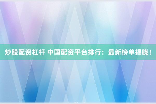 炒股配资杠杆 中国配资平台排行：最新榜单揭晓！