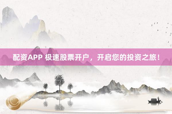 配资APP 极速股票开户，开启您的投资之旅！