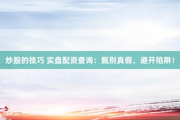 炒股的技巧 实盘配资查询：甄别真假，避开陷阱！