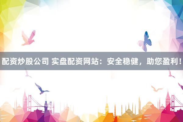 配资炒股公司 实盘配资网站：安全稳健，助您盈利！