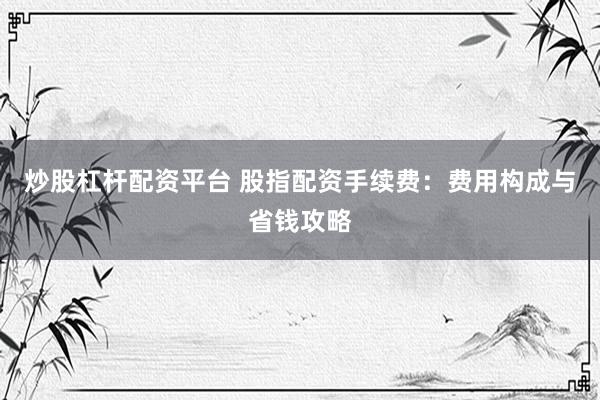 炒股杠杆配资平台 股指配资手续费：费用构成与省钱攻略