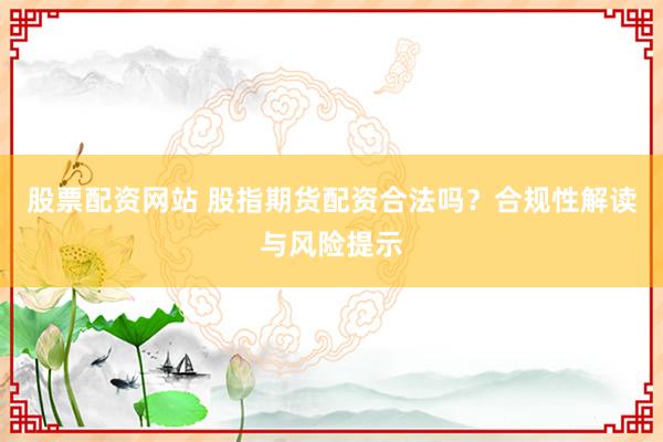 股票配资网站 股指期货配资合法吗？合规性解读与风险提示