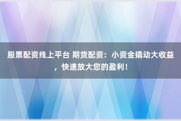 股票配资线上平台 期货配资：小资金撬动大收益，快速放大您的盈利！