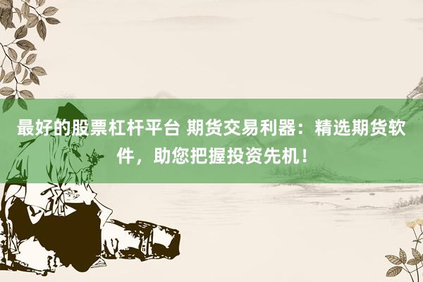 最好的股票杠杆平台 期货交易利器：精选期货软件，助您把握投资先机！