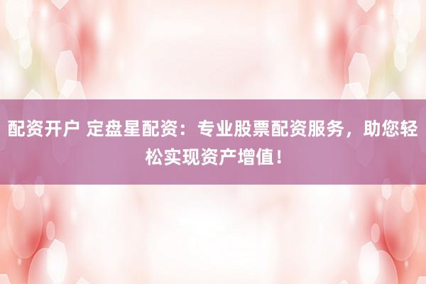 配资开户 定盘星配资：专业股票配资服务，助您轻松实现资产增值！