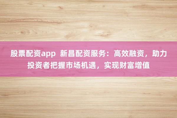 股票配资app  新昌配资服务：高效融资，助力投资者把握市场机遇，实现财富增值