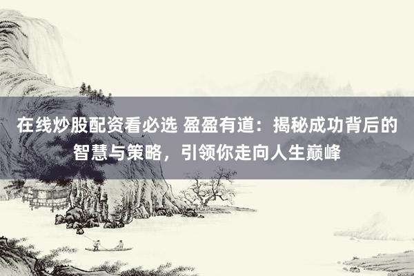 在线炒股配资看必选 盈盈有道：揭秘成功背后的智慧与策略，引领你走向人生巅峰