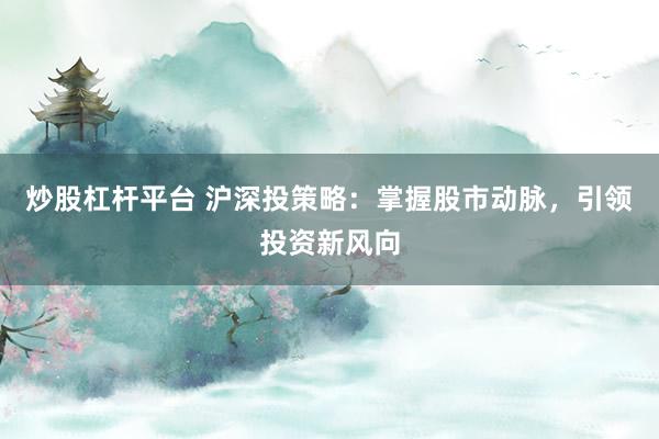 炒股杠杆平台 沪深投策略：掌握股市动脉，引领投资新风向