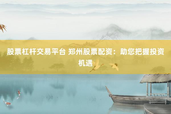 股票杠杆交易平台 郑州股票配资：助您把握投资机遇