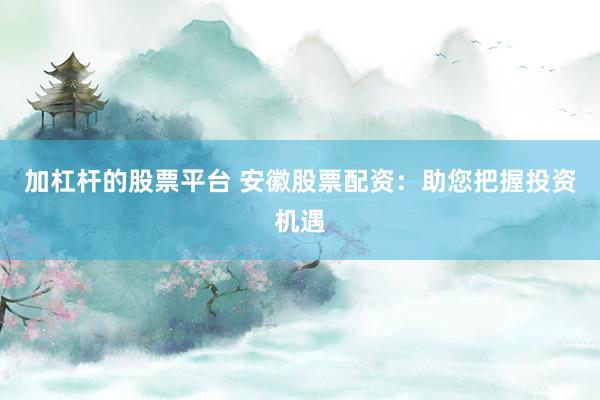 加杠杆的股票平台 安徽股票配资：助您把握投资机遇