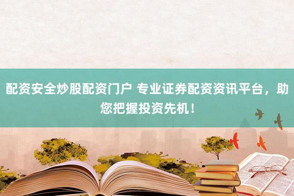 配资安全炒股配资门户 专业证券配资资讯平台，助您把握投资先机！