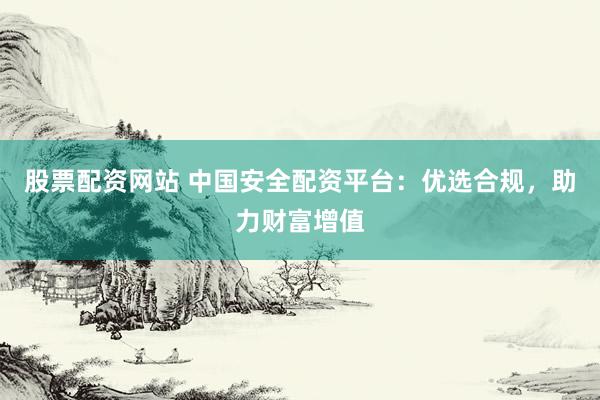 股票配资网站 中国安全配资平台：优选合规，助力财富增值