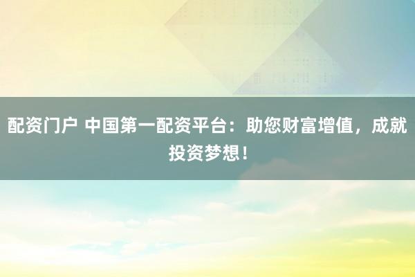 配资门户 中国第一配资平台：助您财富增值，成就投资梦想！