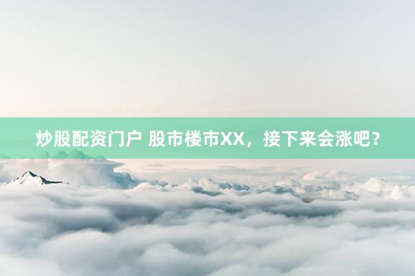炒股配资门户 股市楼市XX，接下来会涨吧？