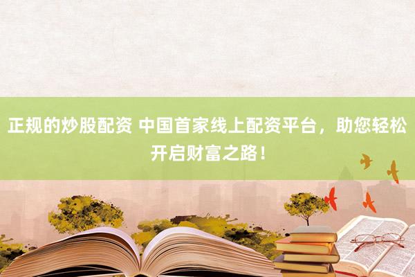 正规的炒股配资 中国首家线上配资平台，助您轻松开启财富之路！