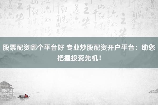 股票配资哪个平台好 专业炒股配资开户平台：助您把握投资先机！