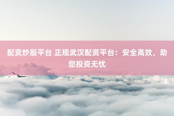 配资炒股平台 正规武汉配资平台：安全高效，助您投资无忧