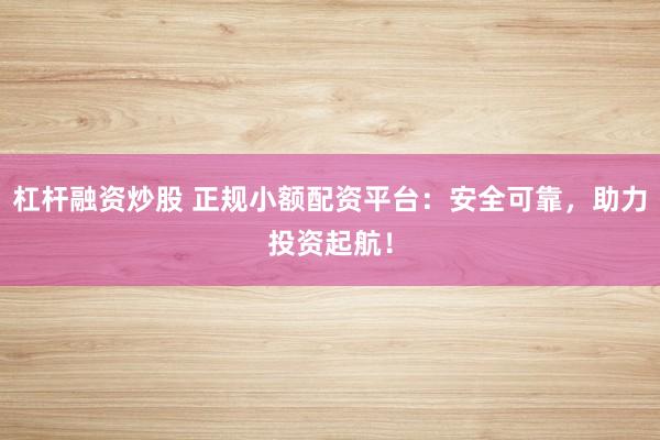 杠杆融资炒股 正规小额配资平台：安全可靠，助力投资起航！