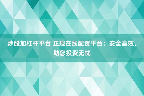 炒股加杠杆平台 正规在线配资平台：安全高效，助您投资无忧