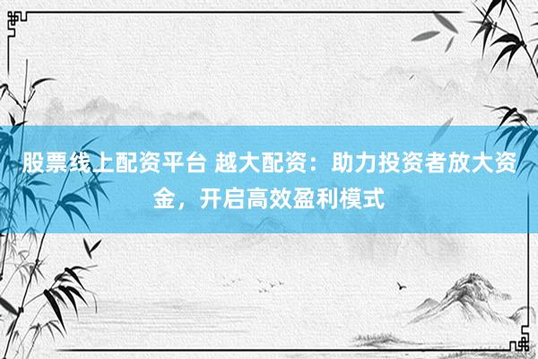 股票线上配资平台 越大配资：助力投资者放大资金，开启高效盈利模式