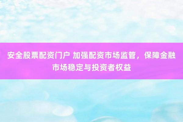 安全股票配资门户 加强配资市场监管，保障金融市场稳定与投资者权益