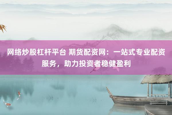 网络炒股杠杆平台 期货配资网：一站式专业配资服务，助力投资者稳健盈利