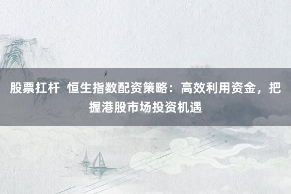 股票扛杆  恒生指数配资策略：高效利用资金，把握港股市场投资机遇