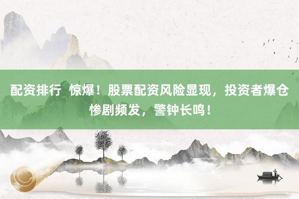 配资排行  惊爆！股票配资风险显现，投资者爆仓惨剧频发，警钟长鸣！