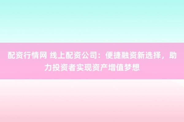 配资行情网 线上配资公司：便捷融资新选择，助力投资者实现资产增值梦想