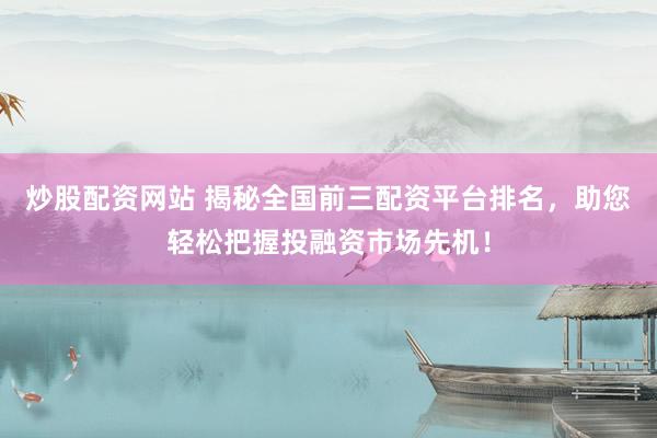 炒股配资网站 揭秘全国前三配资平台排名，助您轻松把握投融资市场先机！
