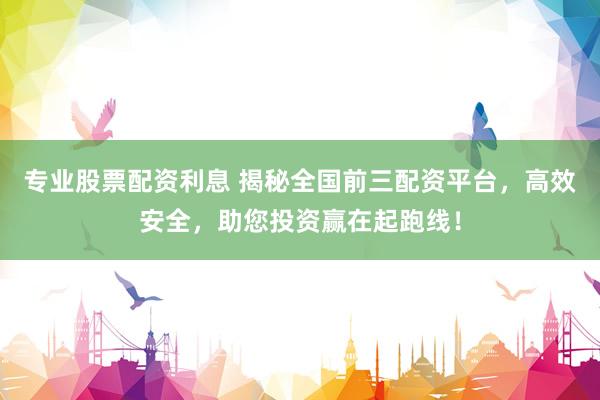 专业股票配资利息 揭秘全国前三配资平台，高效安全，助您投资赢在起跑线！
