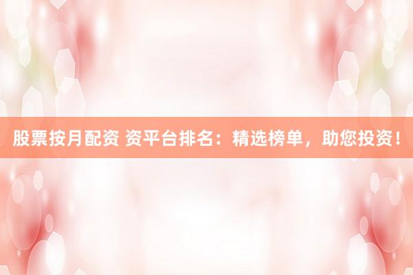 股票按月配资 资平台排名：精选榜单，助您投资！