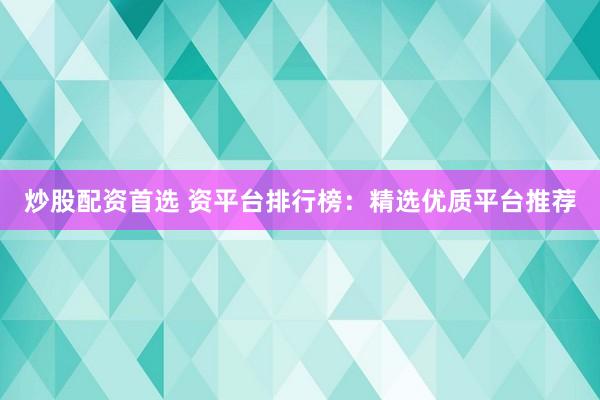 炒股配资首选 资平台排行榜：精选优质平台推荐