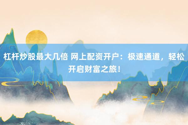 杠杆炒股最大几倍 网上配资开户：极速通道，轻松开启财富之旅！