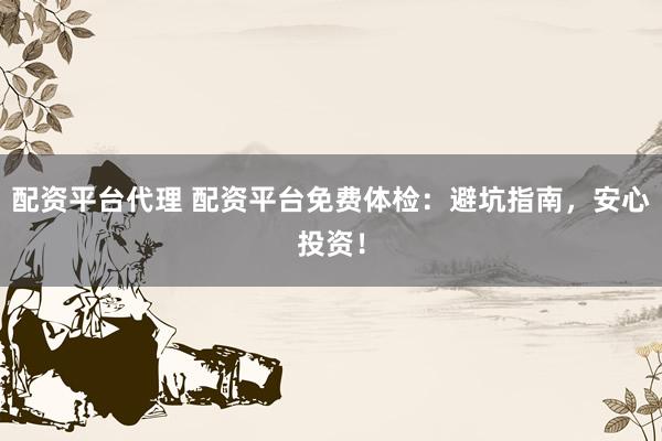 配资平台代理 配资平台免费体检：避坑指南，安心投资！