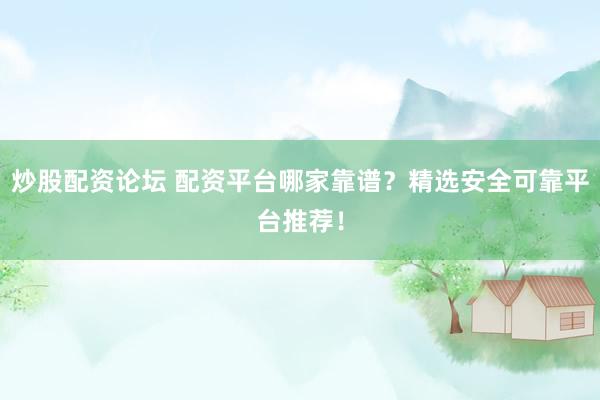 炒股配资论坛 配资平台哪家靠谱？精选安全可靠平台推荐！