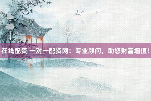 在线配资 一对一配资网：专业顾问，助您财富增值！